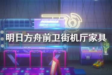《明日方舟》前卫街机厅怎么样 2.5周年新增掉落家具前卫街机厅
