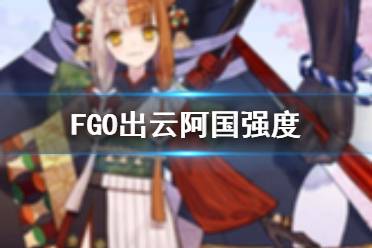 《FGO》出云阿国强度 出云阿国节奏榜初评级