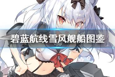 《碧蓝航线》莲舰船图鉴 SSR驱逐雪风技能属性一览