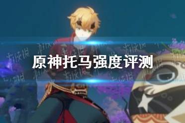 《原神手游》托马强度评测 托马值得培养吗