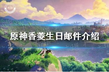 《原神》香菱生日邮件介绍 香菱的信内容分享
