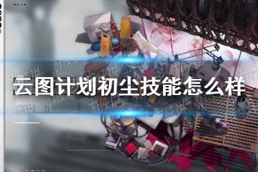 《云图计划》初尘技能怎么样 初尘角色介绍