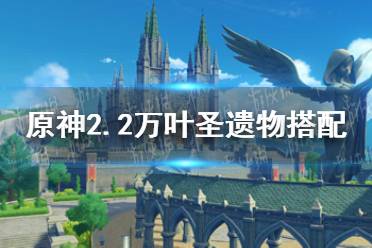 《原神手游》2.2万叶圣遗物选什么好 2.2万叶圣遗物搭配推荐