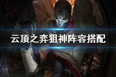 《云顶之弈手游》狙神阵容搭配攻略 S6保镖狙神烬装备搭配