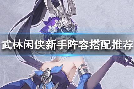 《武林闲侠》新手阵容如何搭配 武林闲侠新手阵容搭配推荐