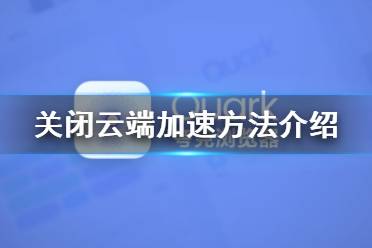 夸克浏览器怎么关闭云端加速 夸克浏览器关闭云端加速方法介绍