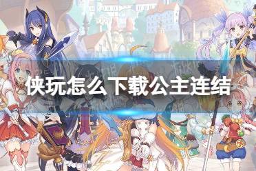 侠玩怎么下载公主连结 公主连结侠玩下载攻略