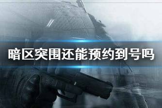 《暗区突围》还能预约到号吗 测试预约说明